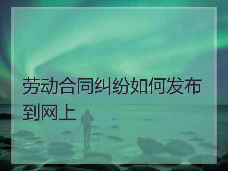 劳动合同纠纷如何发布到网上