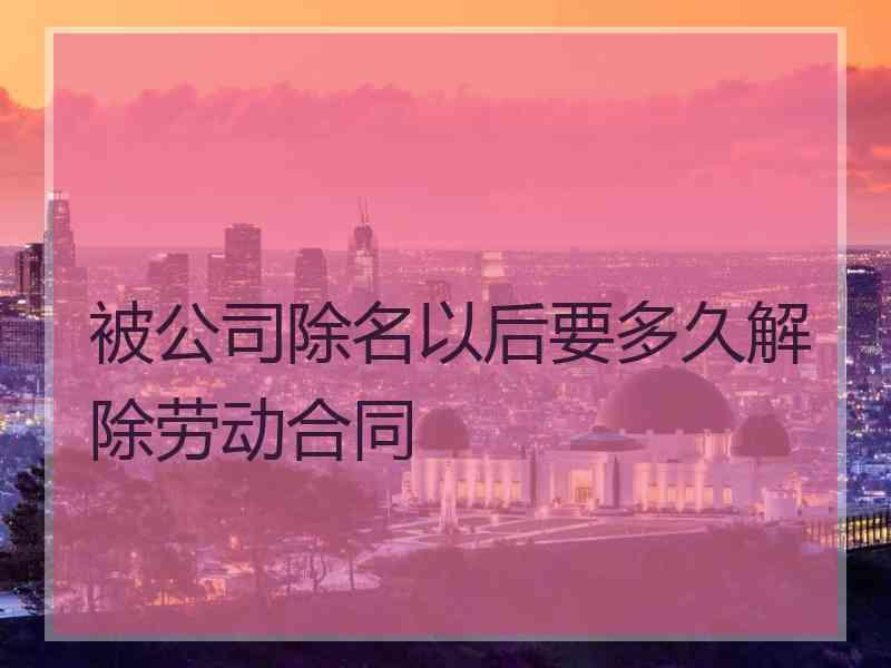 被公司除名以后要多久解除劳动合同