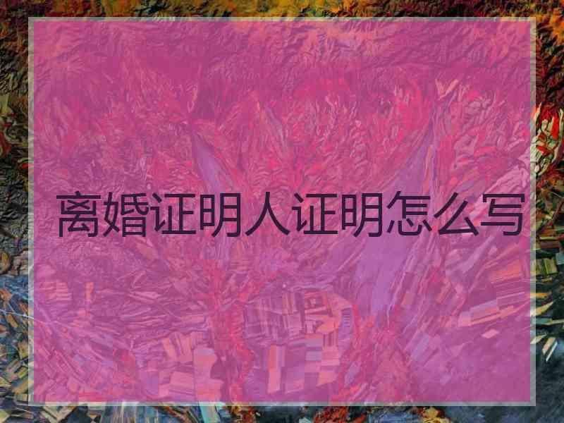 离婚证明人证明怎么写