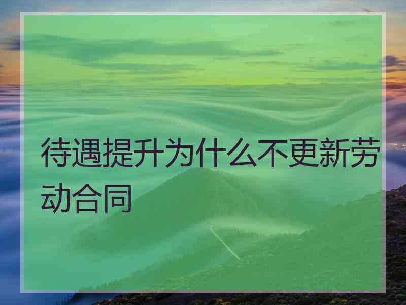 待遇提升为什么不更新劳动合同