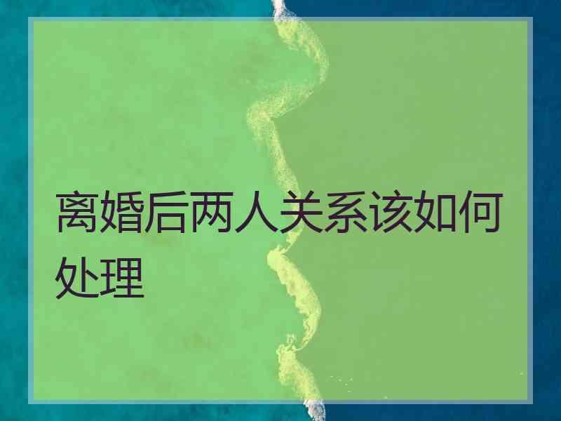 离婚后两人关系该如何处理