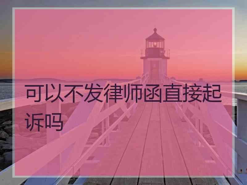 可以不发律师函直接起诉吗