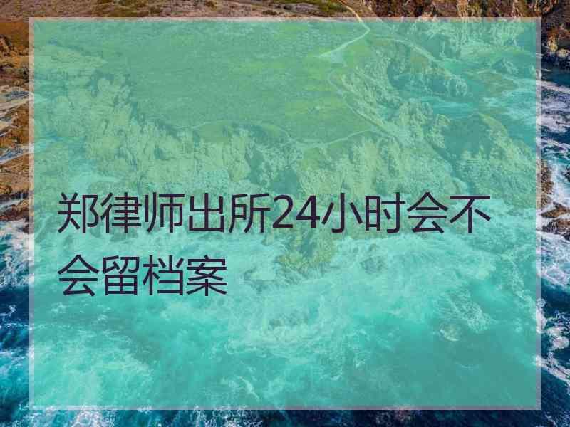 郑律师出所24小时会不会留档案