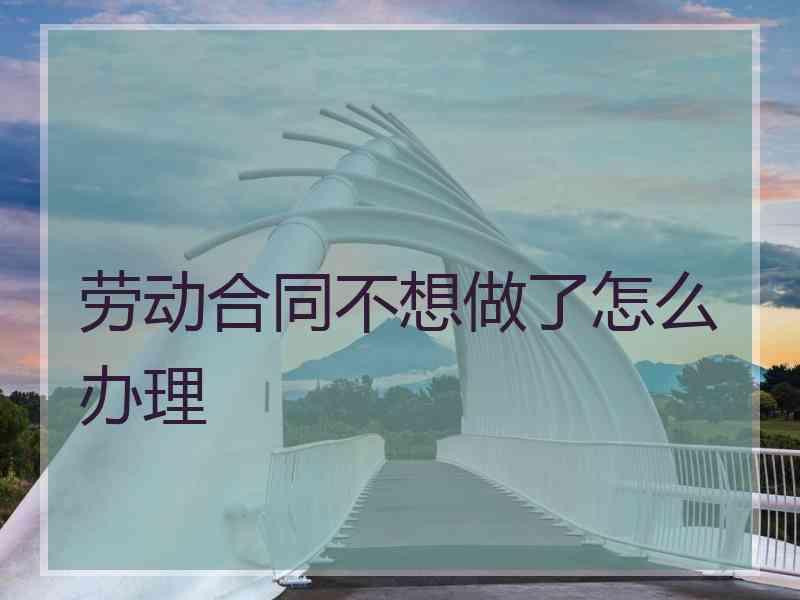 劳动合同不想做了怎么办理