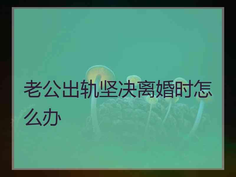 老公出轨坚决离婚时怎么办