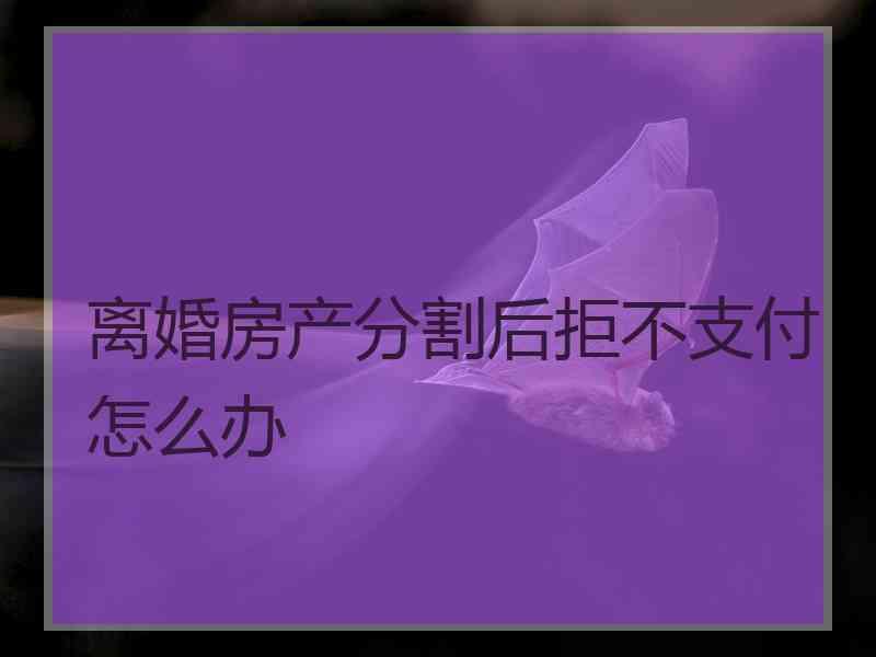 离婚房产分割后拒不支付怎么办