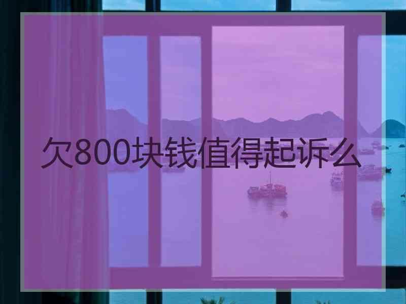 欠800块钱值得起诉么