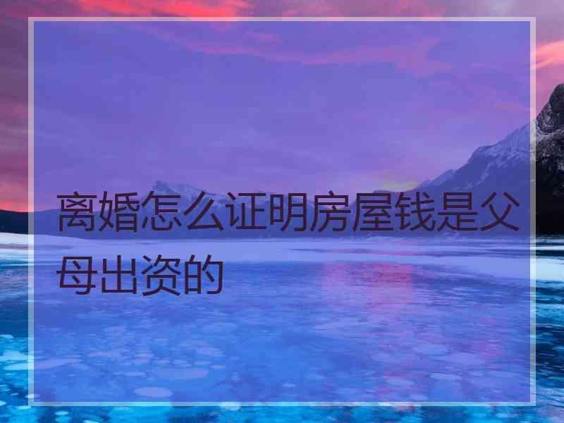离婚怎么证明房屋钱是父母出资的