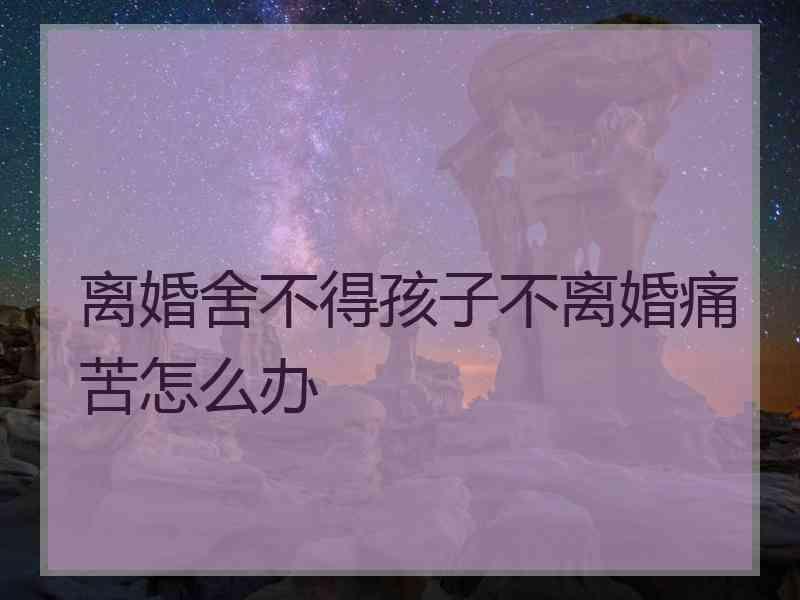 离婚舍不得孩子不离婚痛苦怎么办