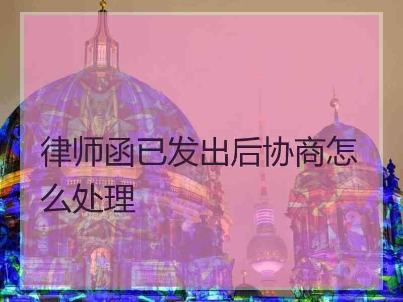 律师函已发出后协商怎么处理