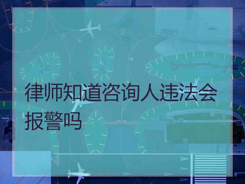 律师知道咨询人违法会报警吗