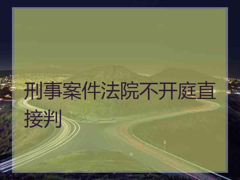 刑事案件法院不开庭直接判