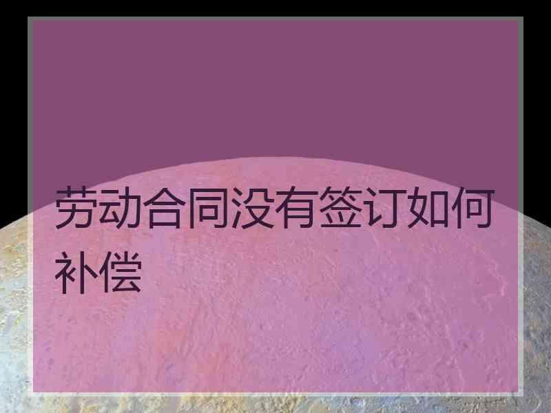 劳动合同没有签订如何补偿