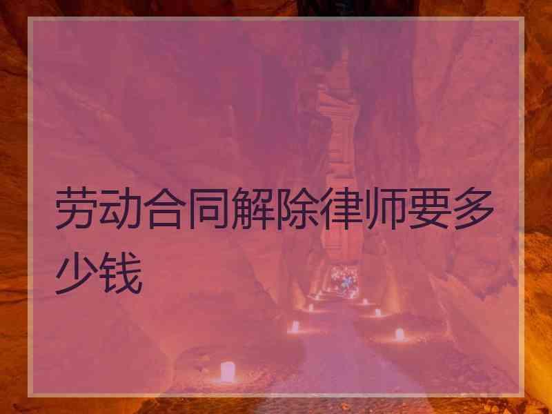 劳动合同解除律师要多少钱