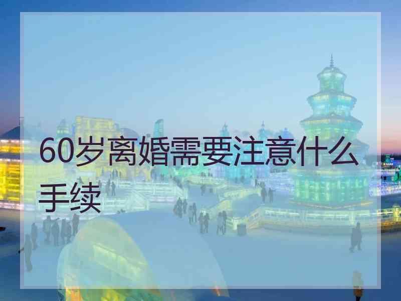 60岁离婚需要注意什么手续