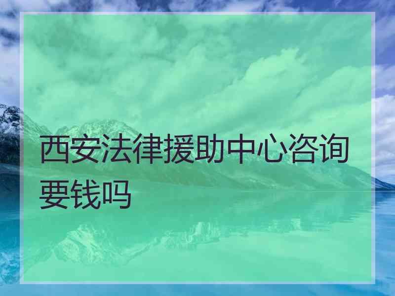 西安法律援助中心咨询要钱吗