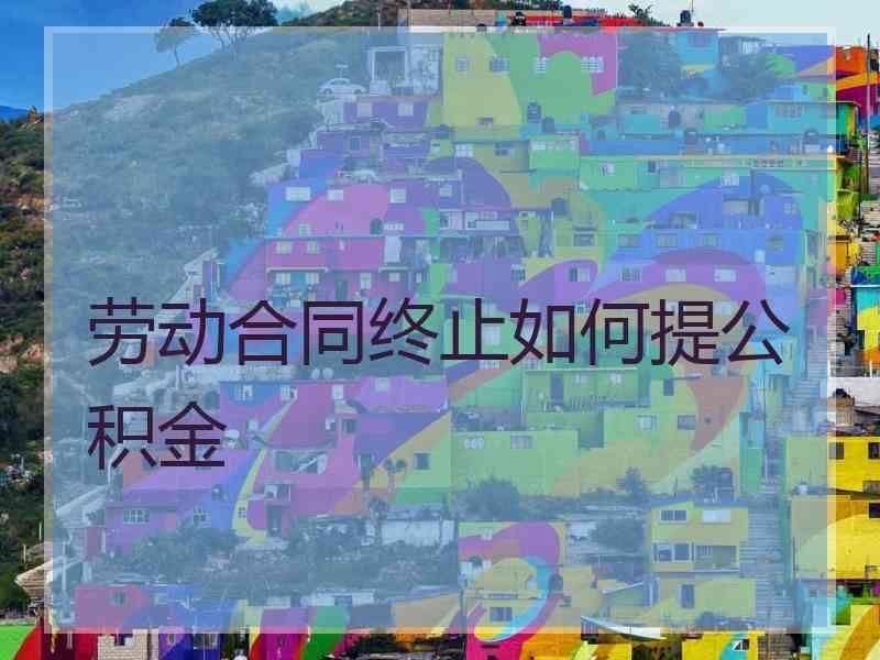 劳动合同终止如何提公积金