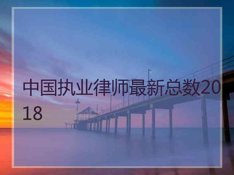 中国执业律师最新总数2018