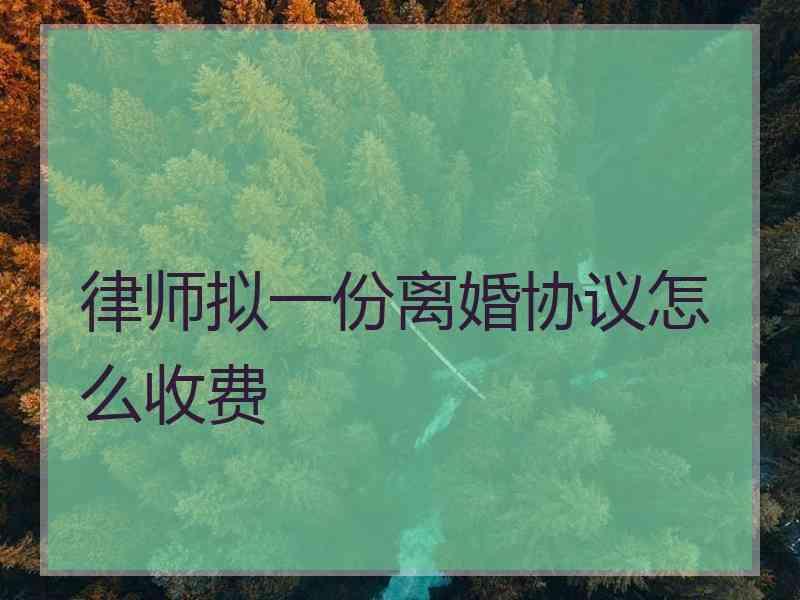 律师拟一份离婚协议怎么收费