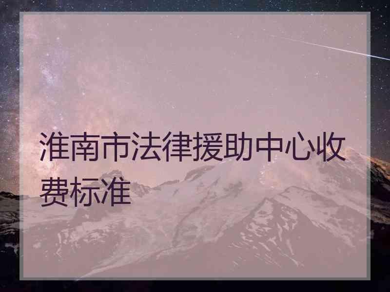 淮南市法律援助中心收费标准