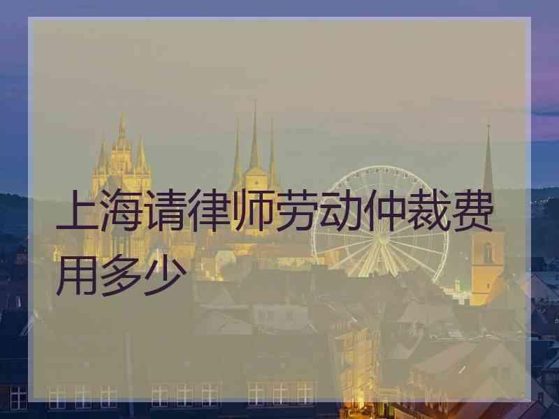 上海请律师劳动仲裁费用多少