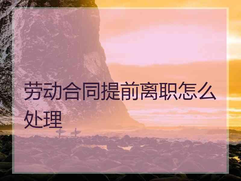 劳动合同提前离职怎么处理