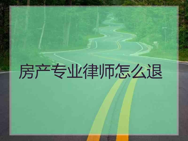 房产专业律师怎么退 房产专业律师怎么退