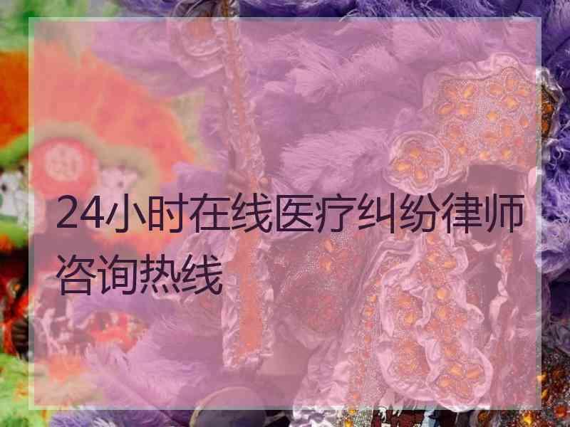 24小时在线医疗纠纷律师咨询热线