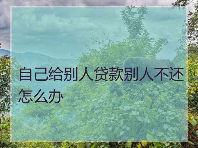 自己给别人贷款别人不还怎么办