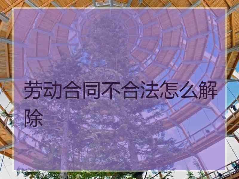 劳动合同不合法怎么解除