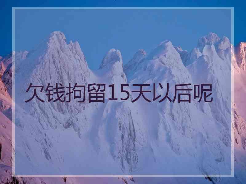 欠钱拘留15天以后呢