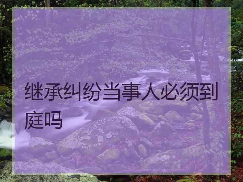 继承纠纷当事人必须到庭吗