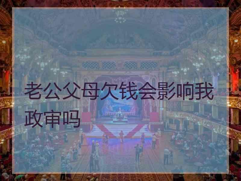 老公父母欠钱会影响我政审吗