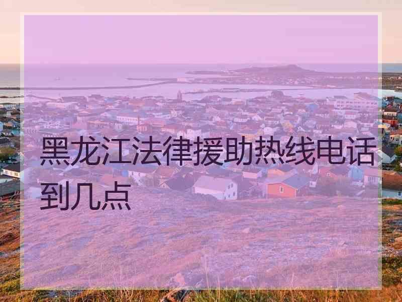 黑龙江法律援助热线电话到几点