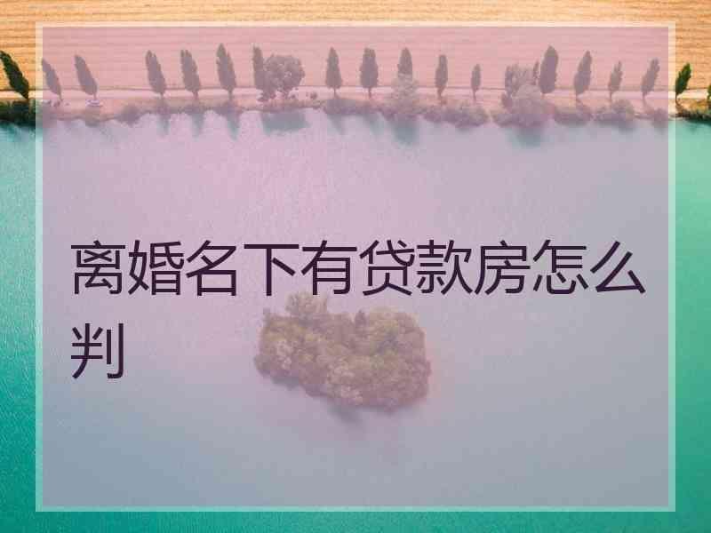 离婚名下有贷款房怎么判