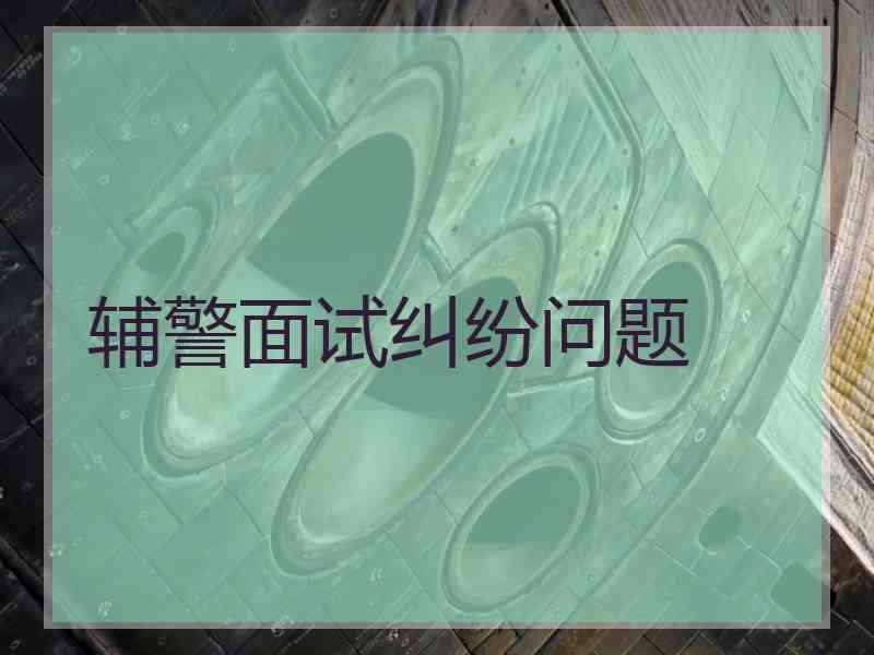 辅警面试纠纷问题