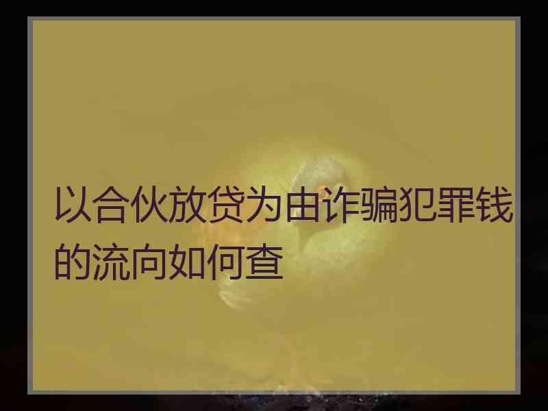 以合伙放贷为由诈骗犯罪钱的流向如何查