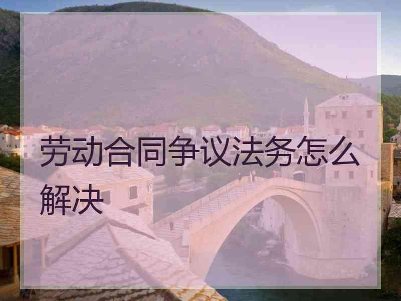 劳动合同争议法务怎么解决