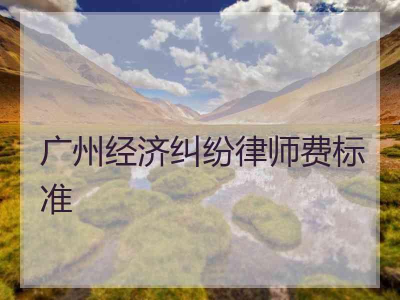 广州经济纠纷律师费标准