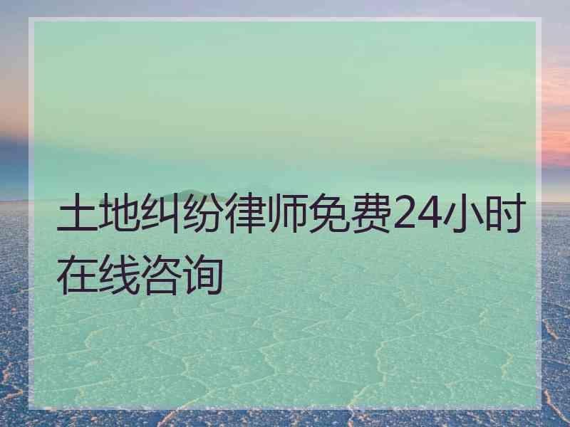 土地纠纷律师免费24小时在线咨询