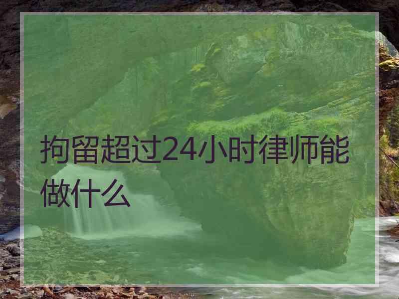 拘留超过24小时律师能做什么