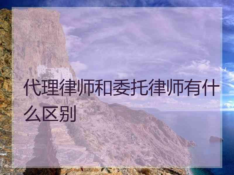 代理律师和委托律师有什么区别