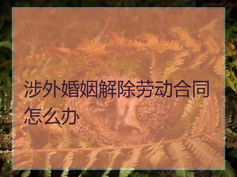 涉外婚姻解除劳动合同怎么办