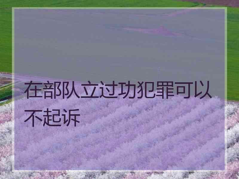 在部队立过功犯罪可以不起诉