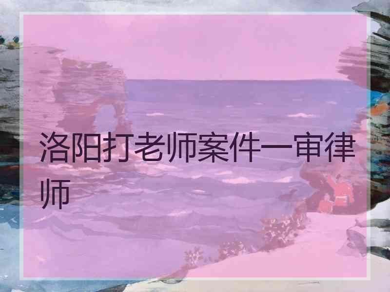 洛阳打老师案件一审律师