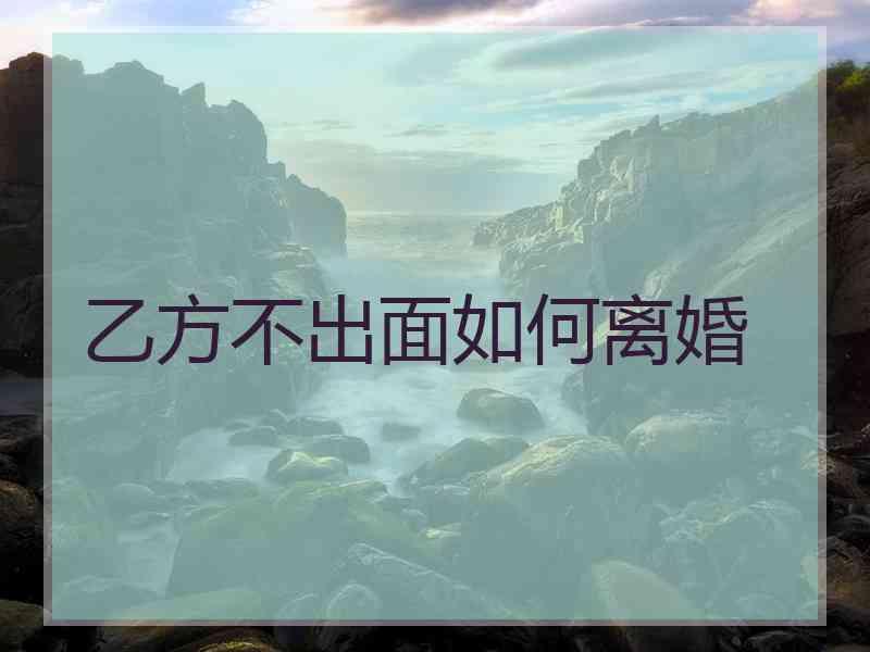 乙方不出面如何离婚