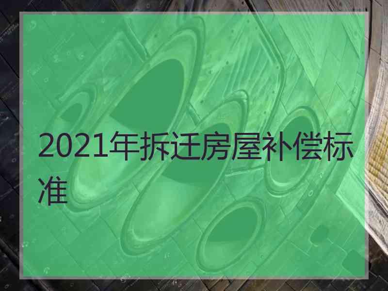 2021年拆迁房屋补偿标准