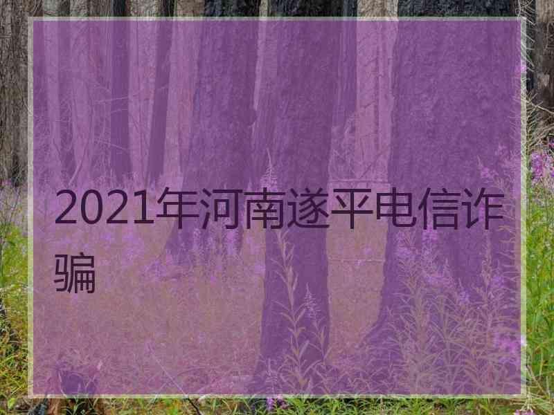 2021年河南遂平电信诈骗