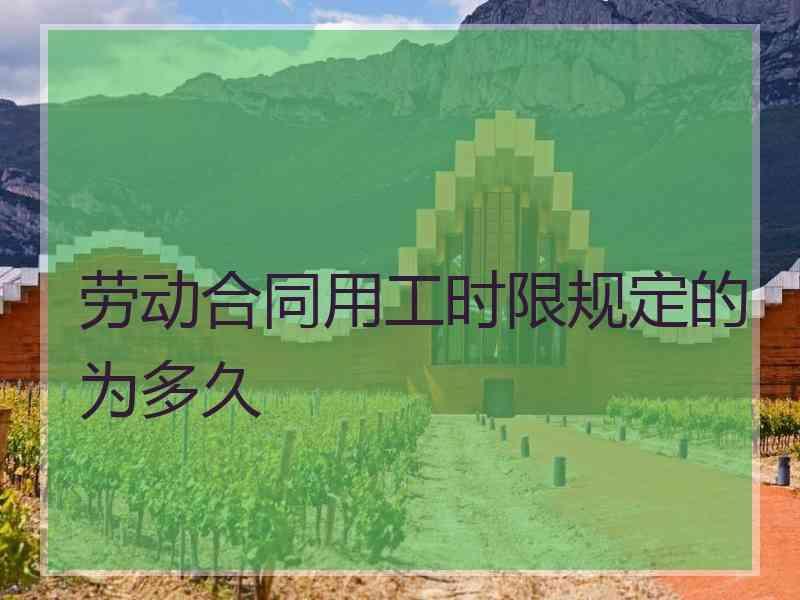 劳动合同用工时限规定的为多久