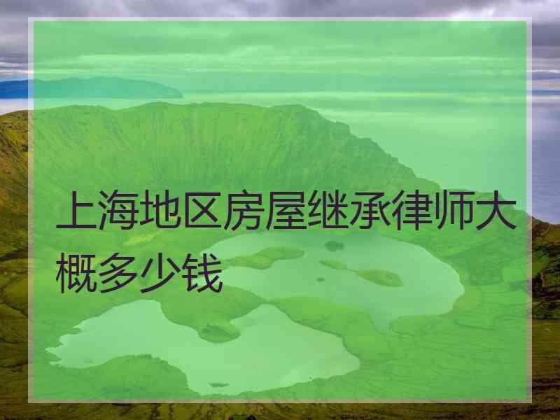 上海地区房屋继承律师大概多少钱